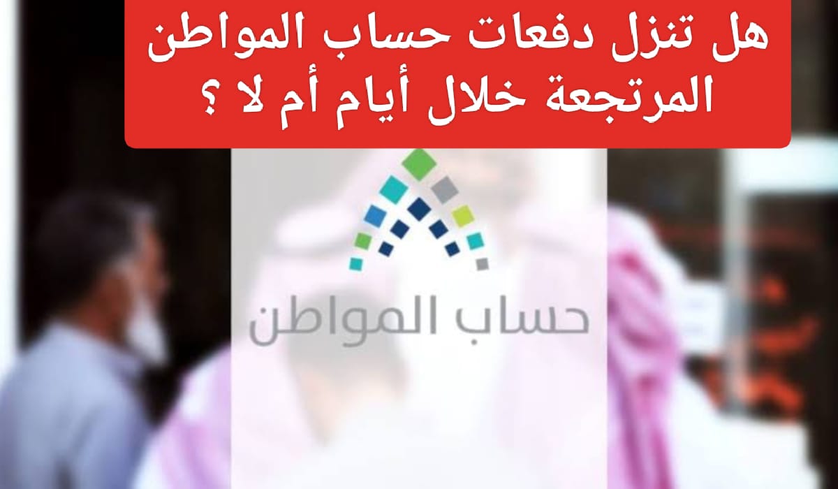 هل تنزل دفعات حساب المواطن المرتجعة خلال أيام أم لا؟